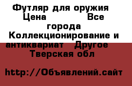 Футляр для оружия › Цена ­ 20 000 - Все города Коллекционирование и антиквариат » Другое   . Тверская обл.